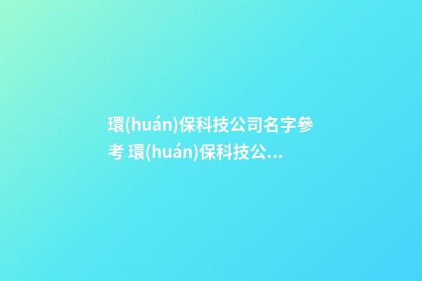 環(huán)保科技公司名字參考 環(huán)保科技公司取名推薦-第1張-公司起名-玄機(jī)派